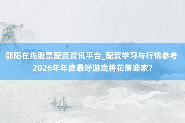 邵阳在线股票配资资讯平台_配资学习与行情参考 2026年年度最好游戏将花落谁家？