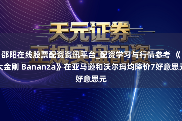 邵阳在线股票配资资讯平台_配资学习与行情参考 《大金刚 Bananza》在亚马逊和沃尔玛均降价7好意思元