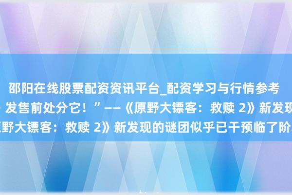 邵阳在线股票配资资讯平台_配资学习与行情参考 “让咱们在《GTA 6》发售前处分它!”——《原野大镖客:救赎 2》新发现的谜团似乎已干预临了阶段