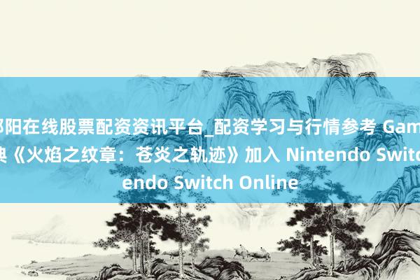 邵阳在线股票配资资讯平台_配资学习与行情参考 GameCube 经典《火焰之纹章：苍炎之轨迹》加入 Nintendo Switch Online