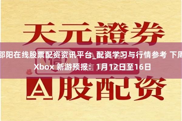 邵阳在线股票配资资讯平台_配资学习与行情参考 下周 Xbox 新游预报：1月12日至16日