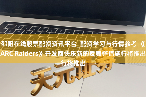 邵阳在线股票配资资讯平台_配资学习与行情参考 《ARC Raiders》开发商快乐新的反舞弊措施行将推出