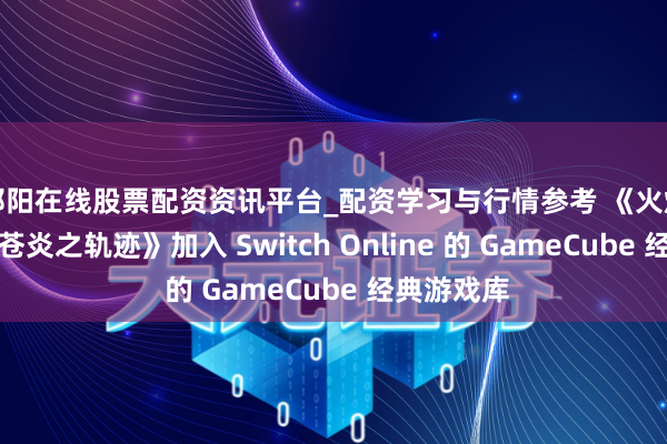 邵阳在线股票配资资讯平台_配资学习与行情参考 《火焰之纹章：苍炎之轨迹》加入 Switch Online 的 GameCube 经典游戏库