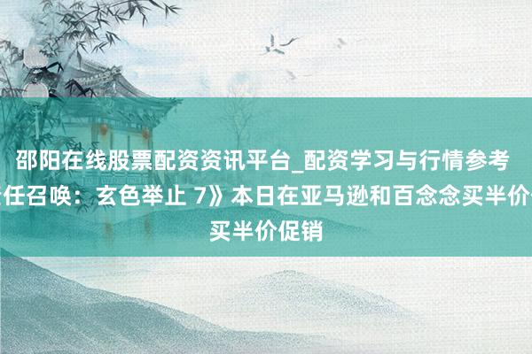 邵阳在线股票配资资讯平台_配资学习与行情参考 《责任召唤：玄色举止 7》本日在亚马逊和百念念买半价促销