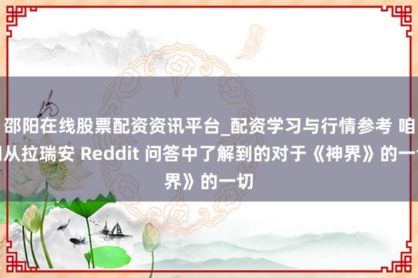 邵阳在线股票配资资讯平台_配资学习与行情参考 咱们从拉瑞安 Reddit 问答中了解到的对于《神界》的一切