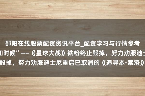 邵阳在线股票配资资讯平台_配资学习与行情参考 “咱们有创意、资金和时候”——《星球大战》铁粉终止毁掉，努力劝服迪士尼重启已取消的《追寻本·索洛》电影名堂