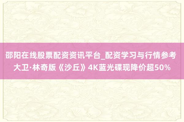 邵阳在线股票配资资讯平台_配资学习与行情参考 大卫·林奇版《沙丘》4K蓝光碟现降价超50%
