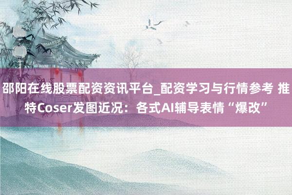 邵阳在线股票配资资讯平台_配资学习与行情参考 推特Coser发图近况：各式AI辅导表情“爆改”