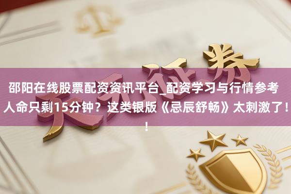 邵阳在线股票配资资讯平台_配资学习与行情参考 人命只剩15分钟？这类银版《忌辰舒畅》太刺激了！