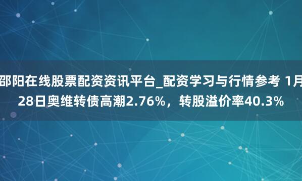 邵阳在线股票配资资讯平台_配资学习与行情参考 1月28日奥维转债高潮2.76%，转股溢价率40.3%