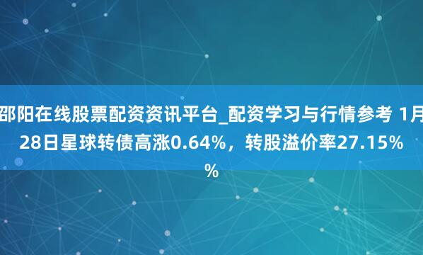 邵阳在线股票配资资讯平台_配资学习与行情参考 1月28日星球转债高涨0.64%，转股溢价率27.15%