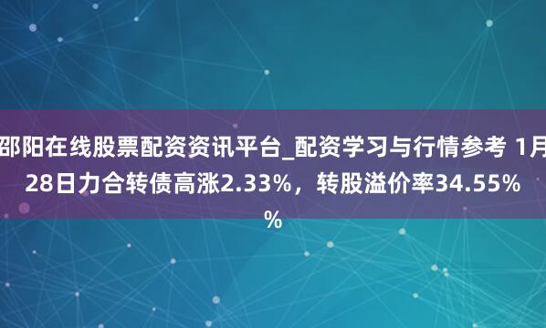 邵阳在线股票配资资讯平台_配资学习与行情参考 1月28日力合转债高涨2.33%，转股溢价率34.55%