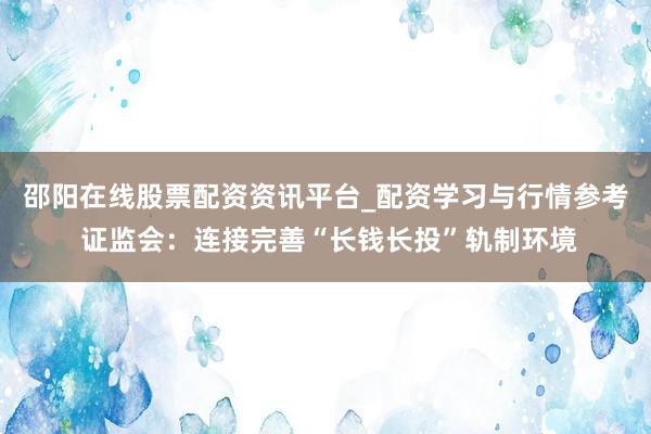 邵阳在线股票配资资讯平台_配资学习与行情参考 证监会：连接完善“长钱长投”轨制环境