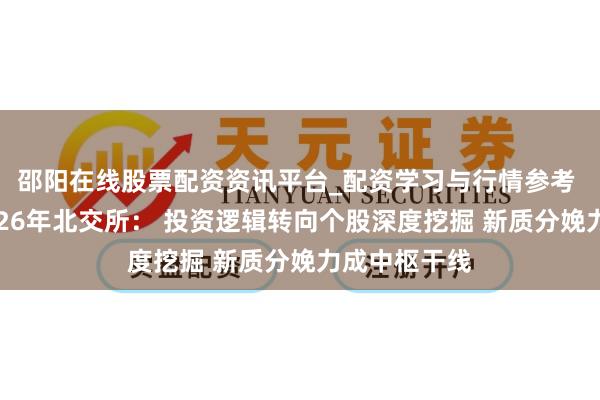 邵阳在线股票配资资讯平台_配资学习与行情参考 券商瞻望2026年北交所： 投资逻辑转向个股深度挖掘 新质分娩力成中枢干线