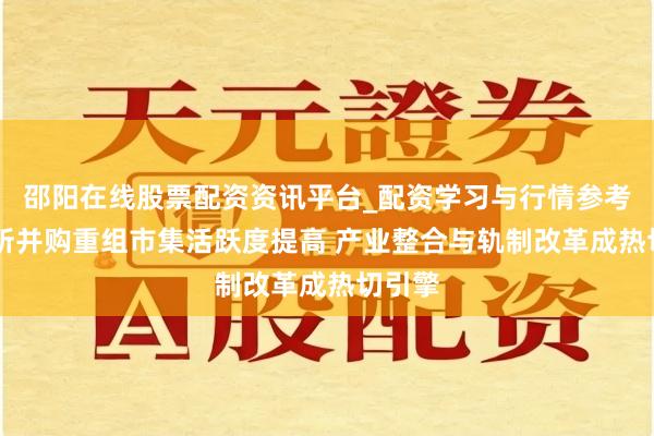 邵阳在线股票配资资讯平台_配资学习与行情参考 北交所并购重组市集活跃度提高 产业整合与轨制改革成热切引擎