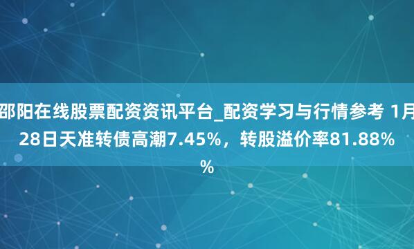 邵阳在线股票配资资讯平台_配资学习与行情参考 1月28日天准转债高潮7.45%，转股溢价率81.88%