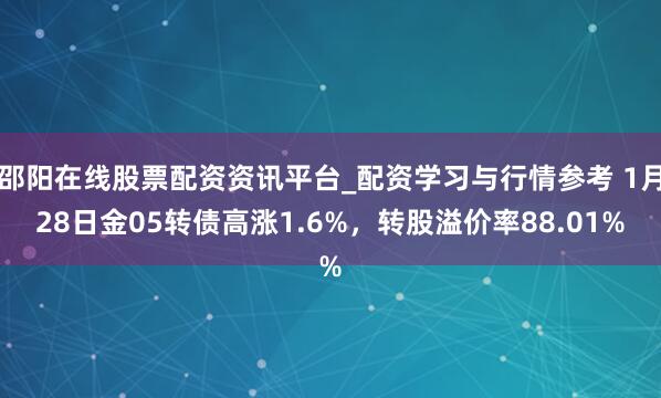 邵阳在线股票配资资讯平台_配资学习与行情参考 1月28日金05转债高涨1.6%，转股溢价率88.01%