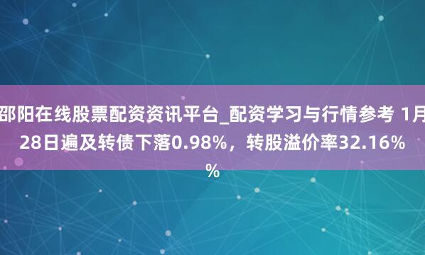 邵阳在线股票配资资讯平台_配资学习与行情参考 1月28日遍及转债下落0.98%，转股溢价率32.16%