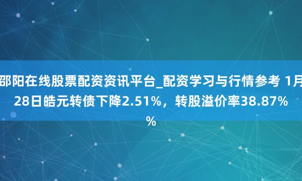 邵阳在线股票配资资讯平台_配资学习与行情参考 1月28日皓元转债下降2.51%，转股溢价率38.87%