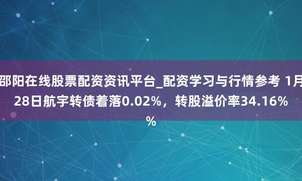 邵阳在线股票配资资讯平台_配资学习与行情参考 1月28日航宇转债着落0.02%，转股溢价率34.16%