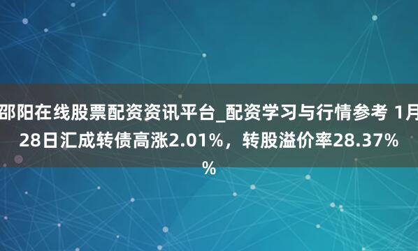 邵阳在线股票配资资讯平台_配资学习与行情参考 1月28日汇成转债高涨2.01%，转股溢价率28.37%