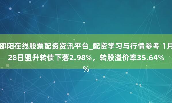 邵阳在线股票配资资讯平台_配资学习与行情参考 1月28日盟升转债下落2.98%，转股溢价率35.64%