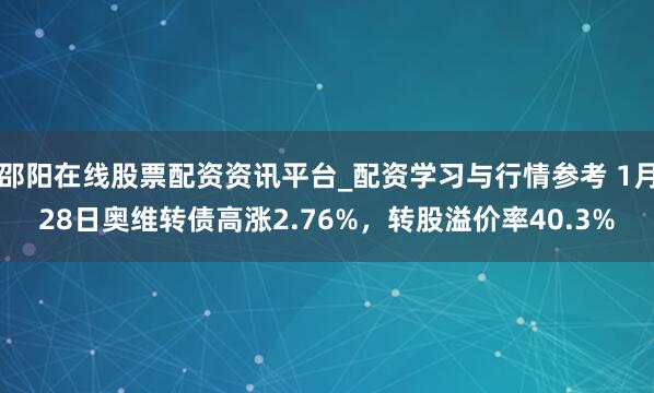 邵阳在线股票配资资讯平台_配资学习与行情参考 1月28日奥维转债高涨2.76%，转股溢价率40.3%