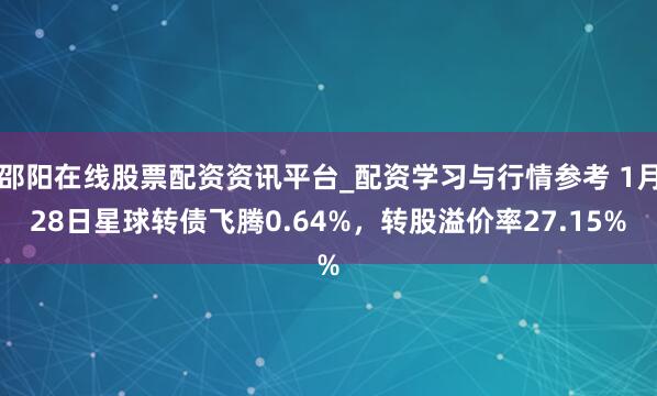 邵阳在线股票配资资讯平台_配资学习与行情参考 1月28日星球转债飞腾0.64%，转股溢价率27.15%