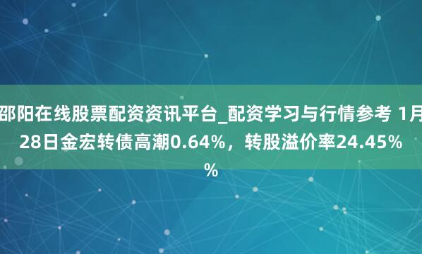 邵阳在线股票配资资讯平台_配资学习与行情参考 1月28日金宏转债高潮0.64%，转股溢价率24.45%