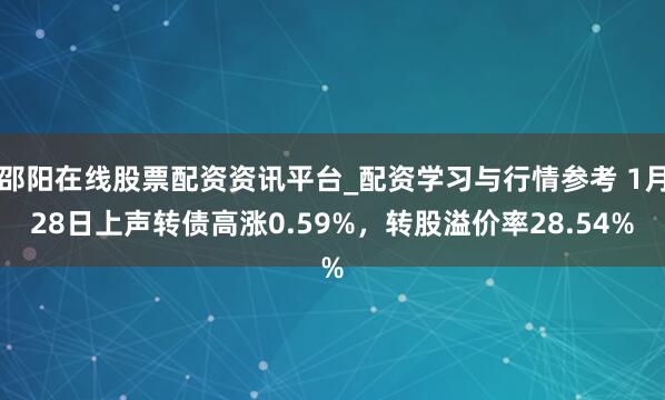 邵阳在线股票配资资讯平台_配资学习与行情参考 1月28日上声转债高涨0.59%，转股溢价率28.54%