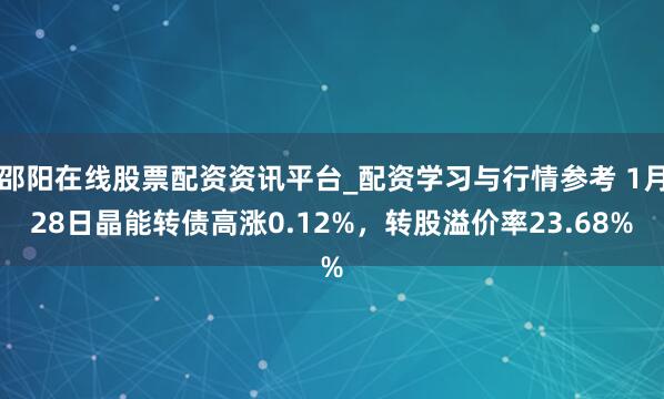 邵阳在线股票配资资讯平台_配资学习与行情参考 1月28日晶能转债高涨0.12%，转股溢价率23.68%
