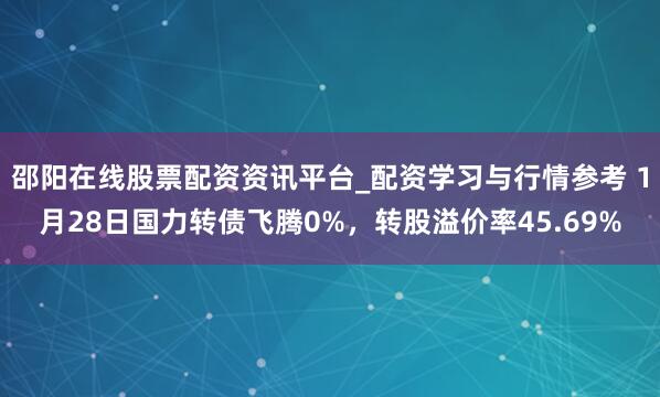 邵阳在线股票配资资讯平台_配资学习与行情参考 1月28日国力转债飞腾0%，转股溢价率45.69%