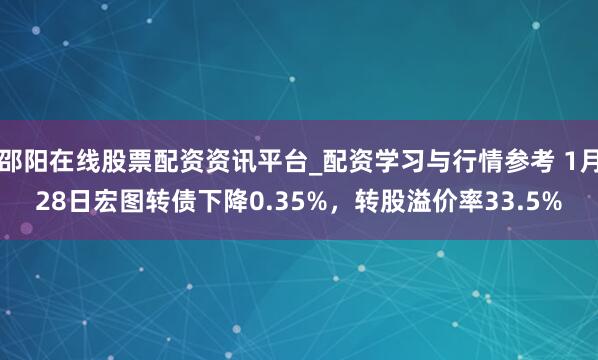 邵阳在线股票配资资讯平台_配资学习与行情参考 1月28日宏图转债下降0.35%，转股溢价率33.5%