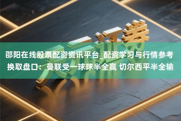 邵阳在线股票配资资讯平台_配资学习与行情参考 换取盘口:曼联受一球球半全赢 切尔西平半全输