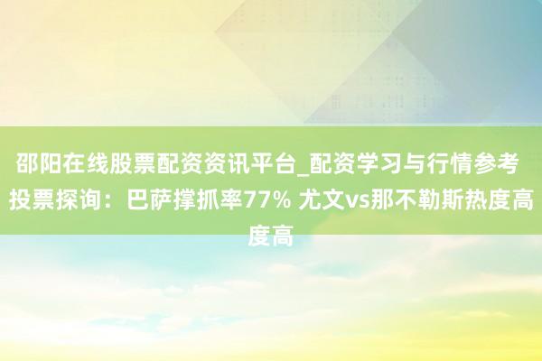 邵阳在线股票配资资讯平台_配资学习与行情参考 投票探询：巴萨撑抓率77% 尤文vs那不勒斯热度高