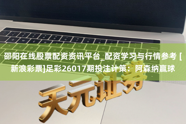 邵阳在线股票配资资讯平台_配资学习与行情参考 [新浪彩票]足彩26017期投注计策：阿森纳赢球