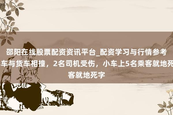 邵阳在线股票配资资讯平台_配资学习与行情参考 小车与货车相撞，2名司机受伤，小车上5名乘客就地死字