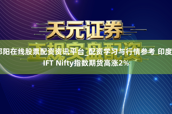 邵阳在线股票配资资讯平台_配资学习与行情参考 印度GIFT Nifty指数期货高涨2%