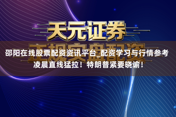 邵阳在线股票配资资讯平台_配资学习与行情参考 凌晨直线猛拉！特朗普紧要晓谕！