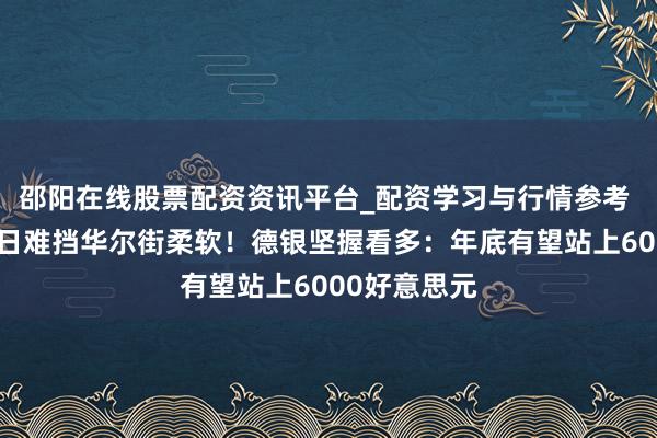邵阳在线股票配资资讯平台_配资学习与行情参考 黄金惊魂两日难挡华尔街柔软！德银坚握看多：年底有望站上6000好意思元