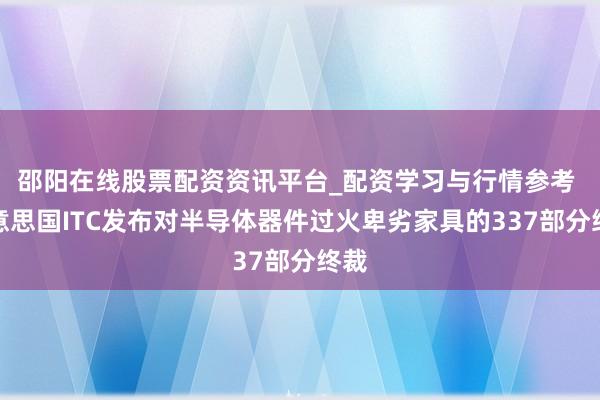 邵阳在线股票配资资讯平台_配资学习与行情参考 好意思国ITC发布对半导体器件过火卑劣家具的337部分终裁