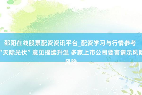 邵阳在线股票配资资讯平台_配资学习与行情参考 “天际光伏”意见捏续升温 多家上市公司要害请示风险