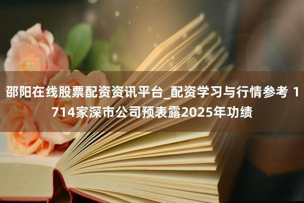 邵阳在线股票配资资讯平台_配资学习与行情参考 1714家深市公司预表露2025年功绩