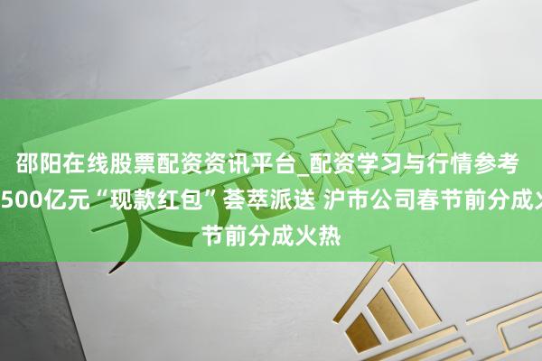 邵阳在线股票配资资讯平台_配资学习与行情参考 近3500亿元“现款红包”荟萃派送 沪市公司春节前分成火热