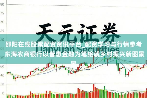 邵阳在线股票配资资讯平台_配资学习与行情参考 东海农商银行以普惠金融为笔绘就乡村振兴新图景