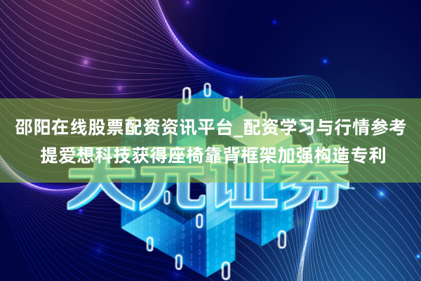 邵阳在线股票配资资讯平台_配资学习与行情参考 提爱想科技获得座椅靠背框架加强构造专利