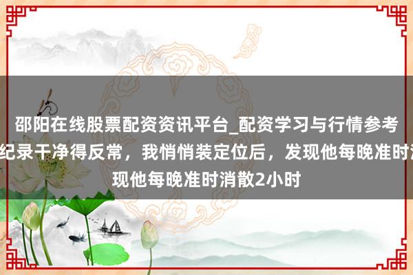 邵阳在线股票配资资讯平台_配资学习与行情参考 丈夫聊天纪录干净得反常，我悄悄装定位后，发现他每晚准时消散2小时