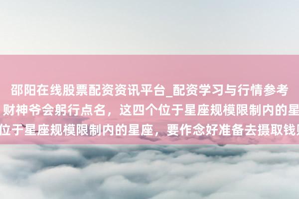 邵阳在线股票配资资讯平台_配资学习与行情参考 在接下来的三十天里，财神爷会躬行点名，这四个位于星座规模限制内的星座，要作念好准备去摄取钱财！