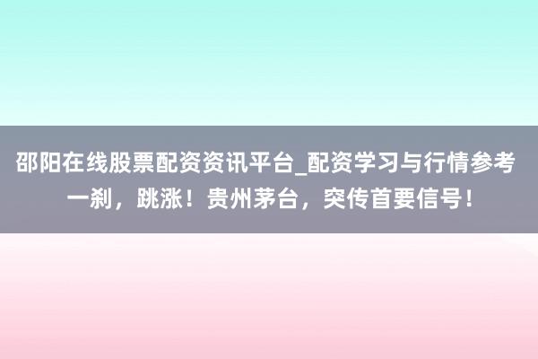 邵阳在线股票配资资讯平台_配资学习与行情参考 一刹，跳涨！贵州茅台，突传首要信号！