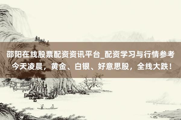 邵阳在线股票配资资讯平台_配资学习与行情参考 今天凌晨，黄金、白银、好意思股，全线大跌！
